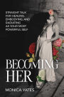 Becoming HER: Straight Talk for Healing, Embodying, and Radiating as Your Most Powerful Self