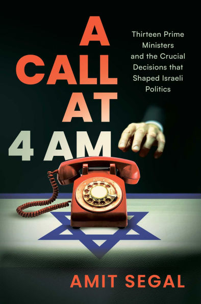 A Call at 4 AM: Thirteen Prime Ministers and the Crucial Decisions that Shaped Israeli Politics