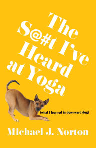 Title: The S@#t I've Heard at Yoga: What I Learned in Downward Dog, Author: Michael J. Norton
