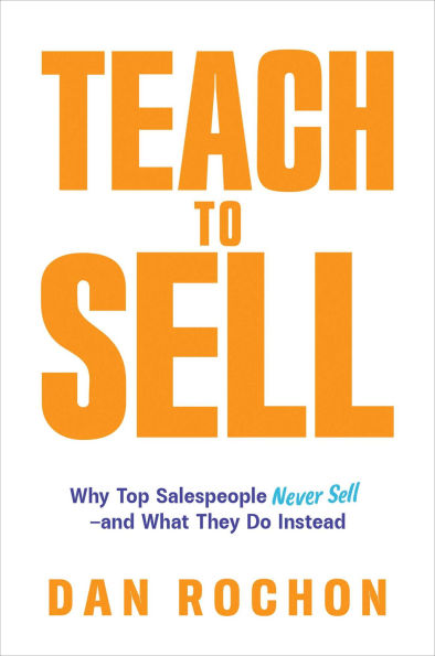 Teach to Sell: Why Top Salespeople Never Sell-and What They Do Instead