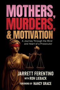Mothers, Murders, and Motivation: A Journey Through the Mind and Heart of a Prosecutor