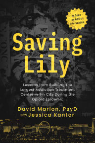 Title: Saving Lily: Lessons from Building the Largest Addiction Treatment Center in Sin City During the Opioid Epidemic, Author: David Marlon PsyD