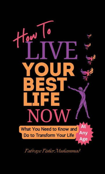 How To Live Your Best Life Now, What You Need to Know and Do to Transform Your Life, At Any Age