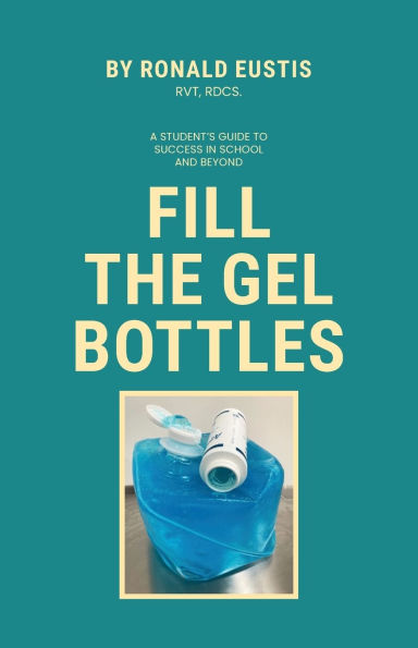 Fill The Gel Bottles, A STUDENT'S GUIDE TO SUCCESS SCHOOL AND BEYOND