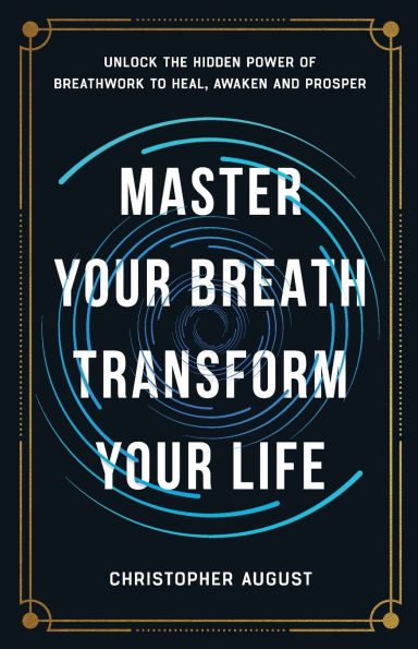 Master Your Breath, Transform Life, Unlock The Hidden Power of Breathwork To Heal, Awaken and Prosper