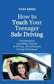 Title: How to Teach Your Teenager Safe Driving, Psychological and Safety Aspects of Driving, with Advanced Driving Techniques, Author: Yoav Amosi