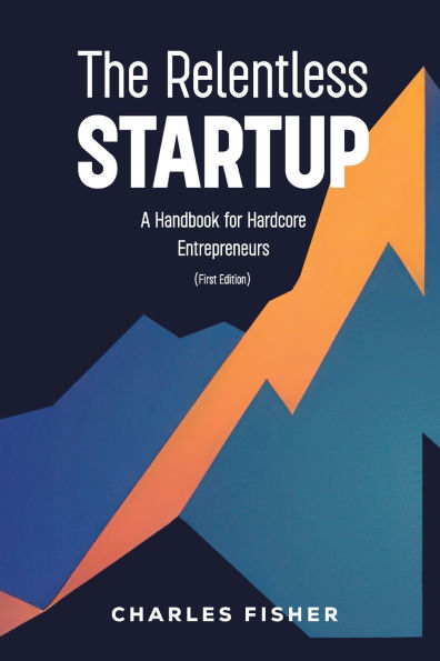 The Relentless Startup, A Handbook for Hardcore Entrepreneurs
