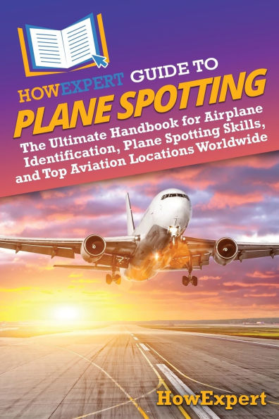 HowExpert Guide to Plane Spotting: The Ultimate Handbook for Airplane Identification, Spotting Skills, and Top Aviation Locations Worldwide