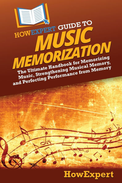 HowExpert Guide to Music Memorization: The Ultimate Handbook for Memorizing Music, Strengthening Musical Memory, and Perfecting Performance from Memory