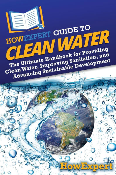 HowExpert Guide to Clean Water: The Ultimate Handbook for Providing Water, Improving Sanitation, and Advancing Sustainable Development