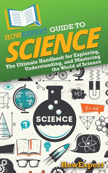 HowExpert Guide to Science: the Ultimate Handbook for Exploring, Understanding, and Mastering World of Science
