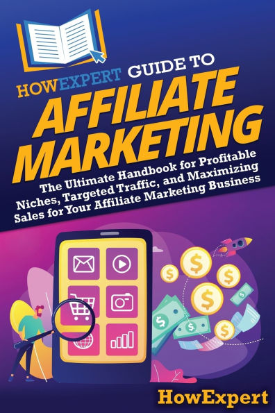 HowExpert Guide to Affiliate Marketing: The Ultimate Handbook for Profitable Niches, Targeted Traffic, and Maximizing Sales Your Marketing Business
