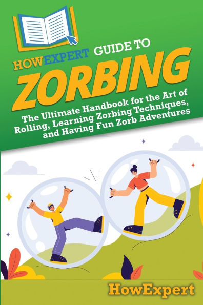 HowExpert Guide to Zorbing: the Ultimate Handbook for Art of Rolling, Learning Zorbing Techniques, and Having Fun Zorb Adventures