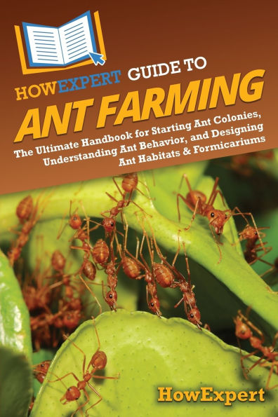 HowExpert Guide to Ant Farming: The Ultimate Handbook for Starting Colonies, Understanding Behavior, and Designing Habitats & Formicariums