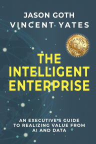 Title: The Intelligent Enterprise: An Executive's Guide to Realizing Value from AI and Data, Author: Jason Goth