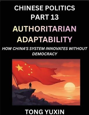 Chinese Politics (Part 13)- Authoritarian Adaptability, How China's System Innovates Without Democracy, China's Path to Innovation Beyond Democracy, Surviving and Thriving Without Democratic Checks: Principles and Progress