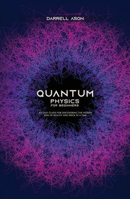 Quantum Physics for Beginners: An Easy Guide for Discovering the Hidden Side of Reality One Speck at a Time