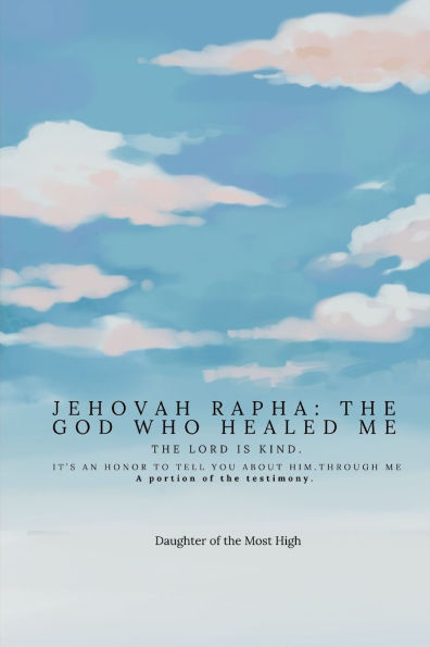 Jehovah Rapha: The God who Healed Me: The Lord is Kind: A Portion of the Testimony