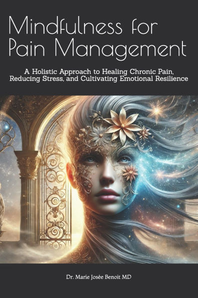 Mindfulness for Pain Management: A Holistic Approach to Healing Chronic Pain, Reducing Stress, and Cultivating Emotional Resilience