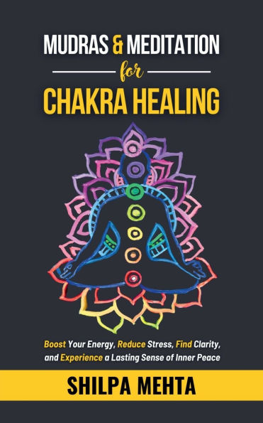 Mudras and Meditation for Chakra Healing: Boost Your Energy, Reduce Stress, Find Clarity, Experience a Lasting Sense of Inner Peace