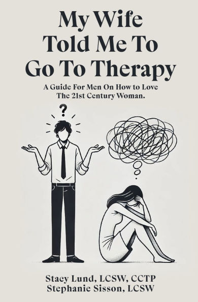 My Wife Told Me to Go to Therapy: A Guide For Men on How to Love the 21st Century Woman