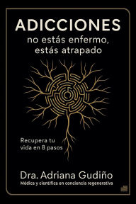 Title: Adicciones: no estás enfermo, estás atrapado:Recupera tu vida en 8 pasos, Author: Dra. Adriana Gudiño