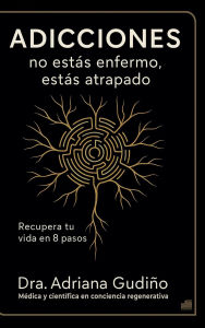 Title: Adicciones: no estás enfermo, estás atrapado:Recupera tu vida en 8 pasos, Author: Dra. Adriana Gudiño