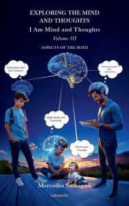 Title: Exploring The Mind and Thoughts. I Am Mind and Thoughts: Volume III. Aspects of the Mind, Author: Mercedes Santapau