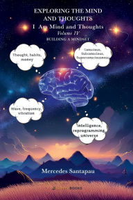 Title: Exploring The Mind and Thoughts. I Am Mind and Thought: Volume IV. Building a Mindset, Author: Mercedes Santapau