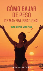 Title: Cómo bajar de peso de manera irracional: El método quántico para bajar de peso rápidamente, Author: Gregorio Arenas