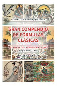 Title: Gran Compendio de Formulas Clasicas: La Ciencia de las Prescripciones (??? fang ji xue). Guía integral para la prescripción médica clásica, Author: Roberto Gonzalez Gonzalez