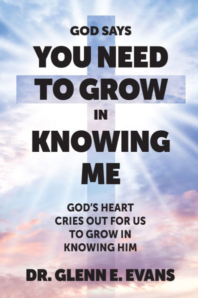 God Says You Need to Grown Knowing Me: God's Heart Cries Out for Us Grow Him
