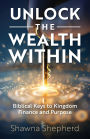 Unlock the Wealth Within: Biblical Keys to Kingdom Finance and Purpose