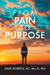 Mobi ebook collection download From Pain to Purpose: A Complete Guide for Healing PTSD by PhD Gabe Roberts  (English literature)