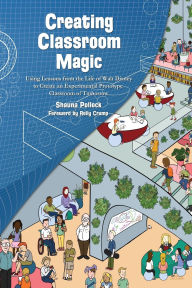 Title: Creating Classroom Magic: Using Lessons from the Life of Walt Disney to Create an Experimental Prototype Classroom of Tomorrow, Author: Shauna Pollock