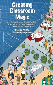 Title: Creating Classroom Magic: Using Lessons from the Life of Walt Disney to Create an Experimental Prototype Classroom of Tomorrow, Author: Shauna Pollock