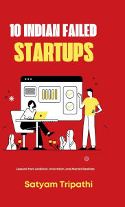 Title: 10 Indian Failed Startups: Lessons Ambition, Innovation and Market Realities, Author: Satyam Tripathi