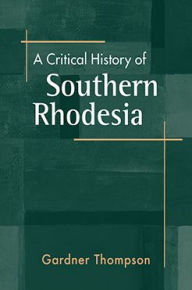 Title: A Critical History of Southern Rhodesia, Author: Gardner Thompson