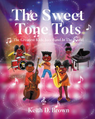 Title: The Sweet Tone Tots: The Greatest Kids Jazz Band In The World, Author: Keith D. Brown