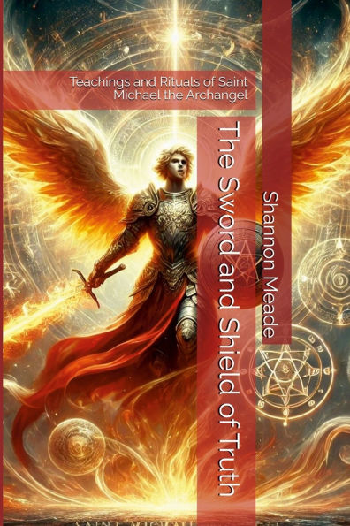 The Sword and Shield of Truth: Teachings and Rituals of Saint Michael the Archangel