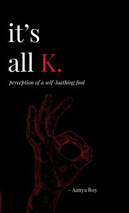 Title: It's all K.: perception of a self-loathing fool, Author: Aanya Roy