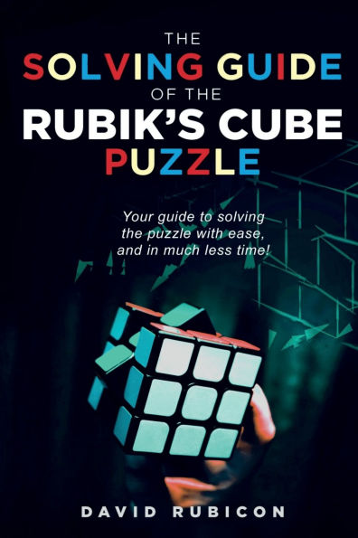 The Solving Guide of the Rubik's Cube Puzzle: Your guide to solving the puzzle with ease, and in much less time