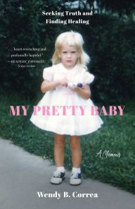 Title: My Pretty Baby: Seeking Truth and Finding Healing-A Memoir, Author: Wendy B. Correa