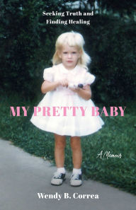 Title: My Pretty Baby: Seeking Truth and Finding Healing-A Memoir, Author: Wendy B. Correa