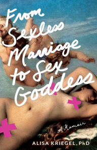Title: From Sexless Marriage to Sex Goddess: A Memoir, Author: Alisa Kriegel PhD
