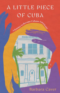 Title: A Little Piece of Cuba: A Journey to Become Cubana-Americana, Author: Barbara Caver