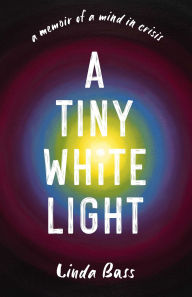 Title: A Tiny White Light: A Memoir of a Mind in Crisis, Author: Linda Bass