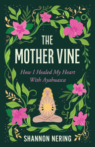 Title: The Mother Vine: How I Healed my Heart with Ayahuasca, Author: Shannon Nering