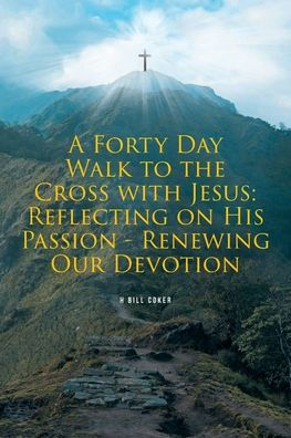 A Forty Day Walk to the Cross with Jesus: Reflecting on His Passion - Renewing Our Devotion
