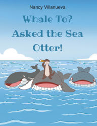 Title: Whale To? Asked the Sea Otter!, Author: Nancy Villanueva